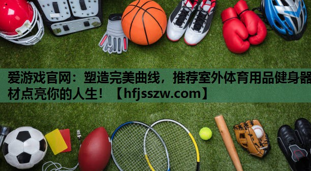 爱游戏官网：塑造完美曲线，推荐室外体育用品健身器材点亮你的人生！