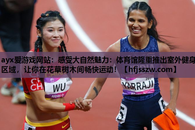 ayx爱游戏网站：感受大自然魅力：体育馆隆重推出室外健身区域，让你在花草树木间畅快运动！