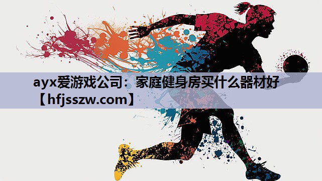 ayx爱游戏公司：家庭健身房买什么器材好
