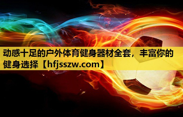 动感十足的户外体育健身器材全套，丰富你的健身选择