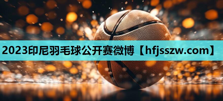 2023印尼羽毛球公开赛微博