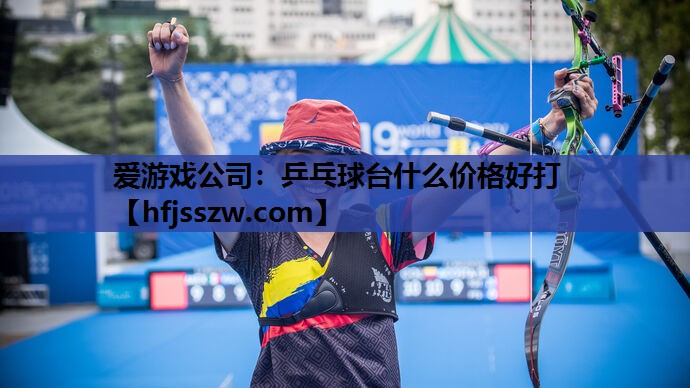 爱游戏公司：乒乓球台什么价格好打