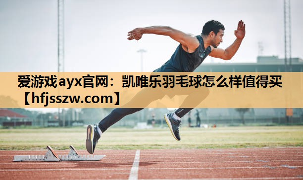 爱游戏ayx官网：凯唯乐羽毛球怎么样值得买