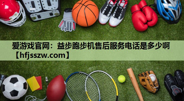 爱游戏官网：益步跑步机售后服务电话是多少啊