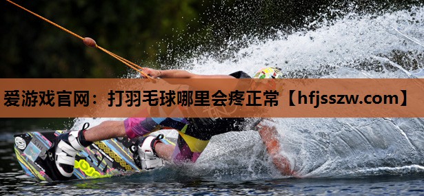 爱游戏官网：打羽毛球哪里会疼正常