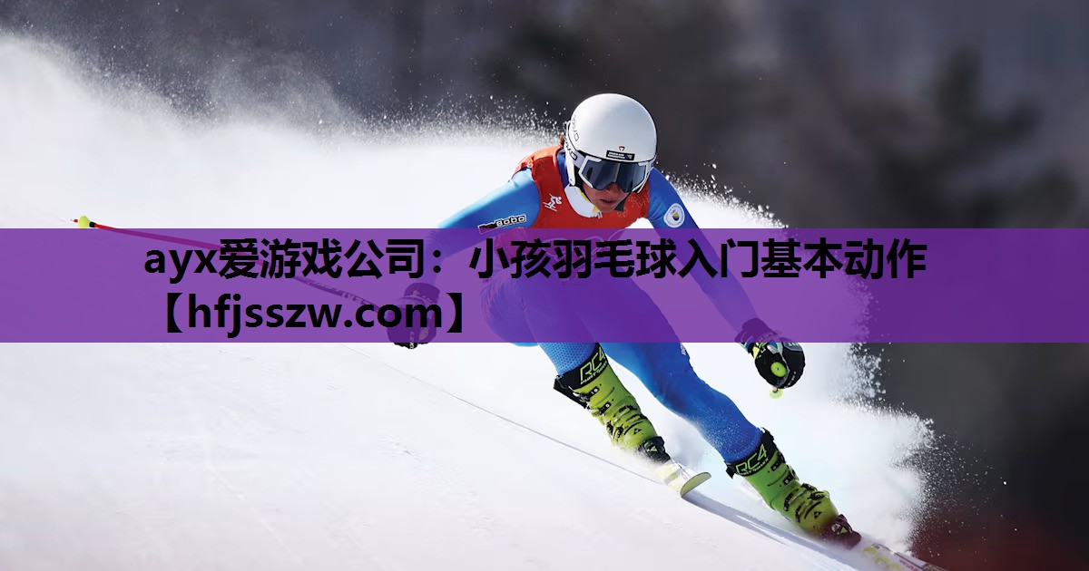 ayx爱游戏公司：小孩羽毛球入门基本动作