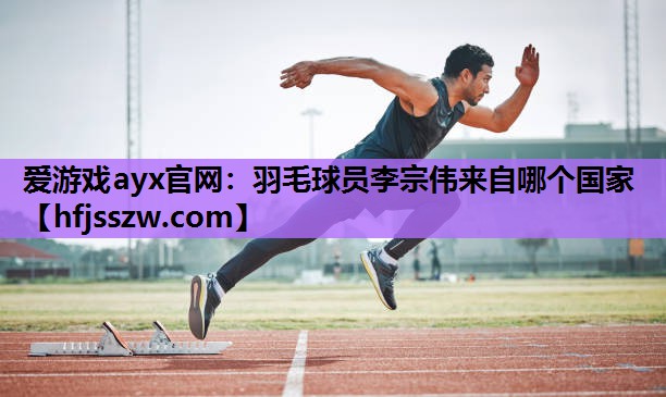 爱游戏ayx官网：羽毛球员李宗伟来自哪个国家