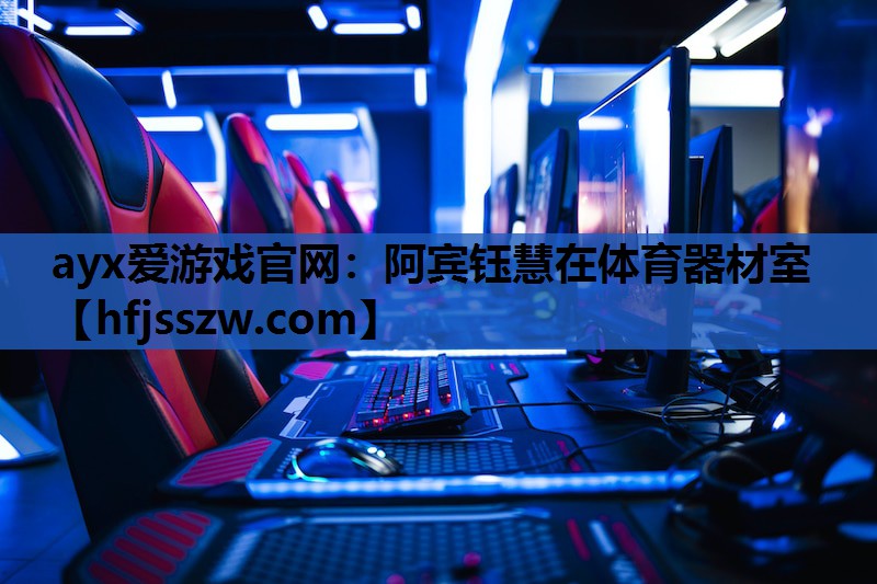 ayx爱游戏官网：阿宾钰慧在体育器材室