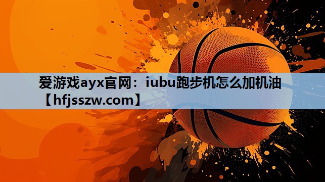 爱游戏ayx官网：iubu跑步机怎么加机油