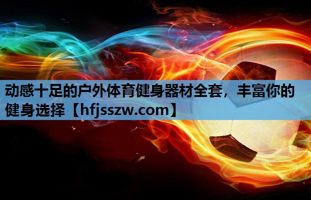 动感十足的户外体育健身器材全套，丰富你的健身选择