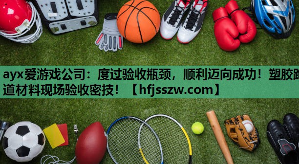 度过验收瓶颈，顺利迈向成功！塑胶跑道材料现场验收密技！