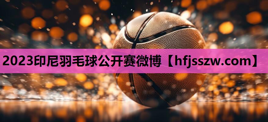 2023印尼羽毛球公开赛微博