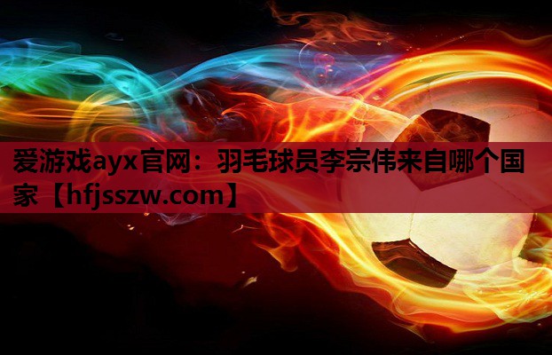 羽毛球员李宗伟来自哪个国家