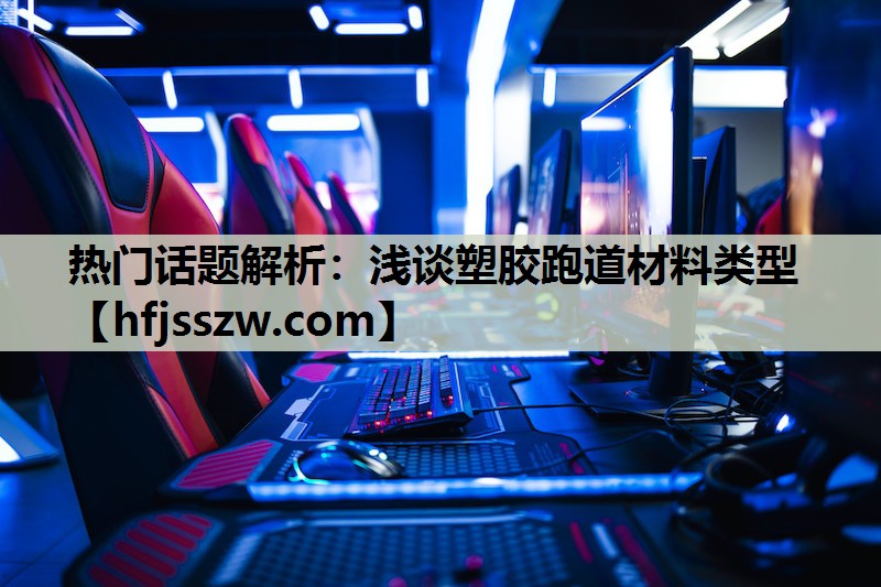 热门话题解析：浅谈塑胶跑道材料类型